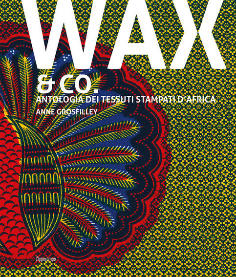 Wax & co. Antologia dei tessuti stampati d'Africa